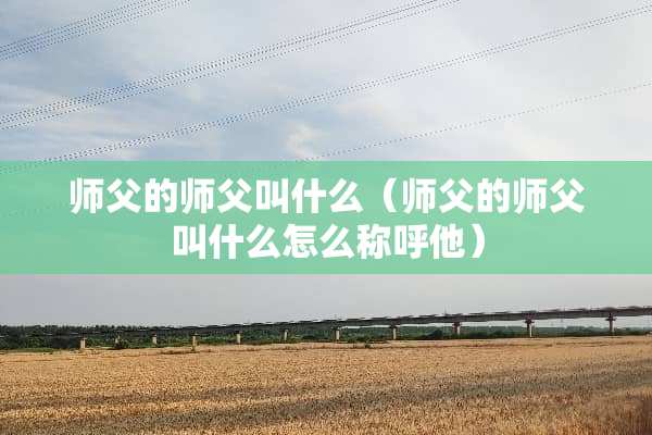 师父的师父叫什么（师父的师父叫什么怎么称呼他）