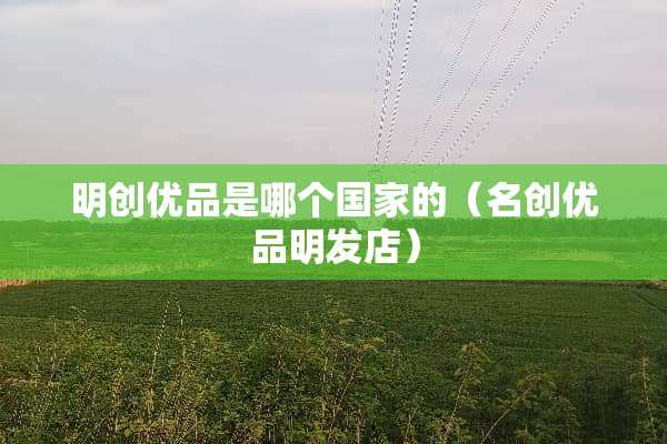 明创优品是哪个国家的（名创优品明发店）