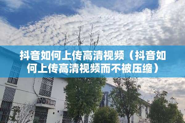 抖音如何上传高清视频（抖音如何上传高清视频而不被压缩）
