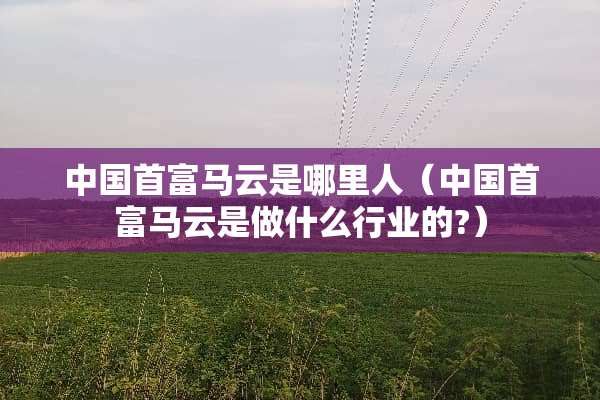 中国首富马云是哪里人（中国首富马云是做什么行业的?）