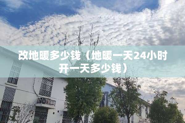 改地暖多少钱（地暖一天24小时开一天多少钱）