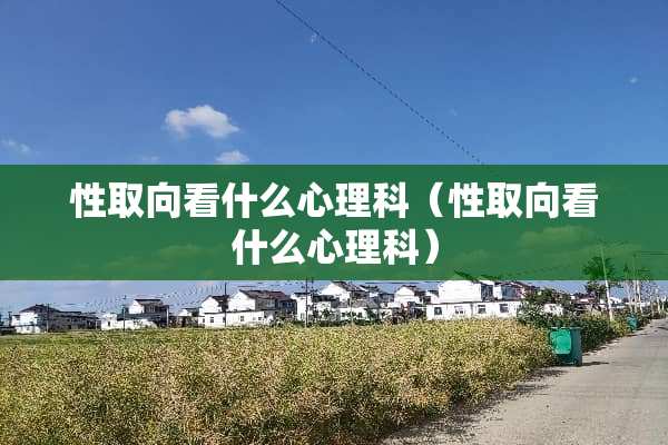 性取向看什么心理科（性取向看什么心理科）