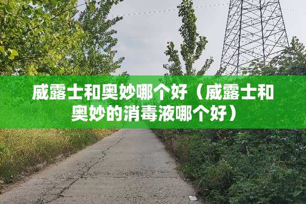 威露士和奥妙哪个好（威露士和奥妙的消毒液哪个好）
