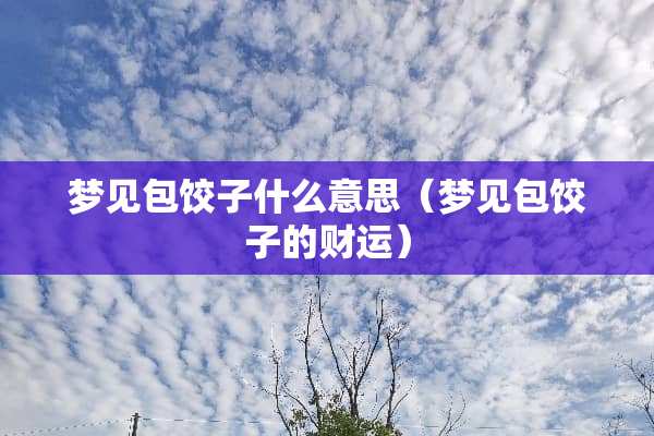 梦见包饺子什么意思（梦见包饺子的财运）