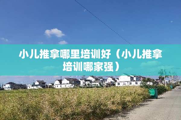 小儿推拿哪里培训好（小儿推拿培训哪家强）