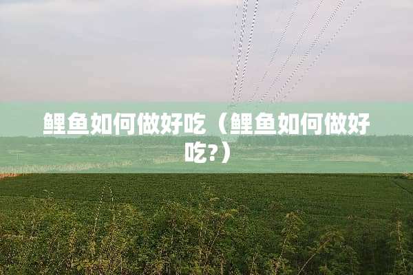 鲤鱼如何做好吃（鲤鱼如何做好吃?）
