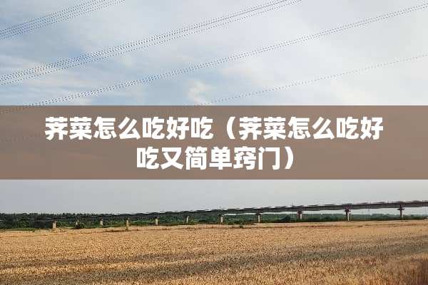 荠菜怎么吃好吃（荠菜怎么吃好吃又简单窍门）