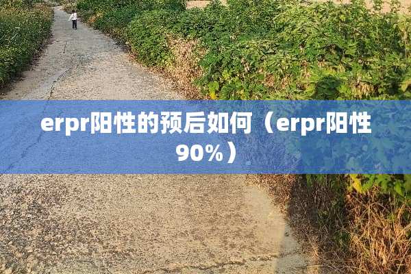 erpr阳性的预后如何（erpr阳性90%）