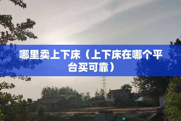 哪里卖上下床（上下床在哪个平台买可靠）