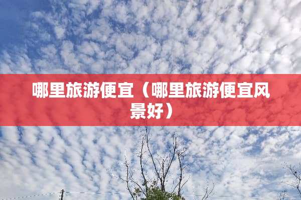 哪里旅游便宜（哪里旅游便宜风景好）