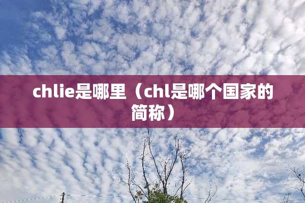 chlie是哪里（chl是哪个国家的简称）