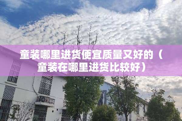 童装哪里进货便宜质量又好的（童装在哪里进货比较好）