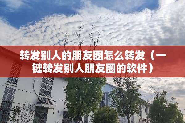 转发别人的朋友圈怎么转发（一键转发别人朋友圈的软件）