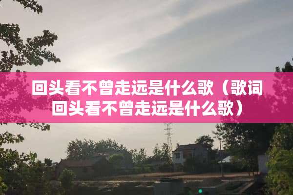 回头看不曾走远是什么歌（歌词回头看不曾走远是什么歌）