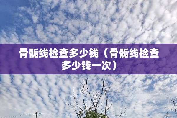 骨骺线检查多少钱（骨骺线检查多少钱一次）