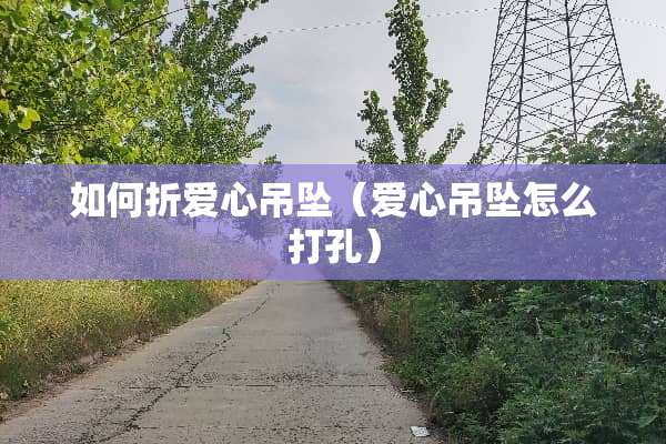 如何折爱心吊坠（爱心吊坠怎么打孔）