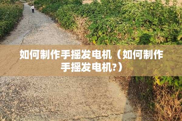 如何制作手摇发电机（如何制作手摇发电机?）