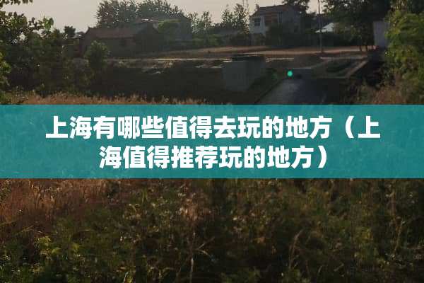 上海有哪些值得去玩的地方（上海值得推荐玩的地方）