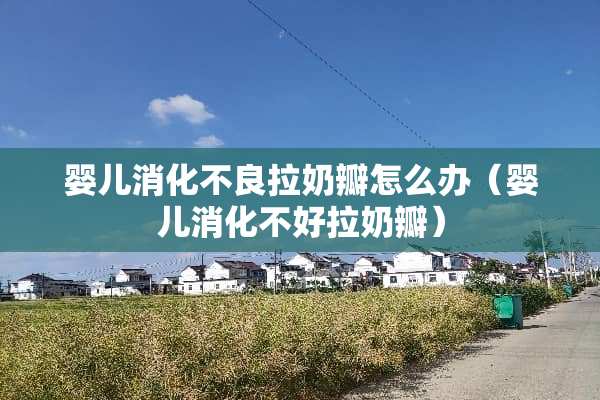 婴儿消化**拉奶瓣怎么办（婴儿消化不好拉奶瓣）