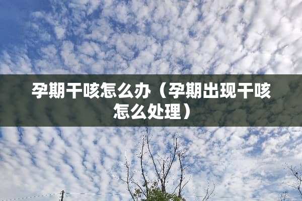 孕期干咳怎么办（孕期出现干咳怎么处理）