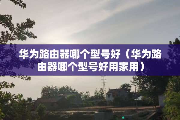 华为路由器哪个型号好（华为路由器哪个型号好用家用）