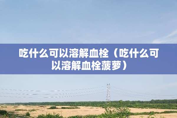 吃什么可以溶解血栓（吃什么可以溶解血栓菠萝）