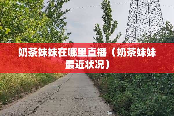 奶茶妹妹在哪里直播（奶茶妹妹最近状况）