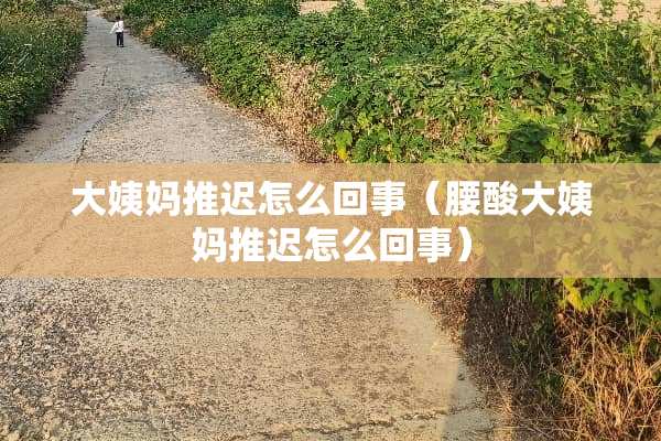大姨妈推迟怎么回事（腰酸大姨妈推迟怎么回事）