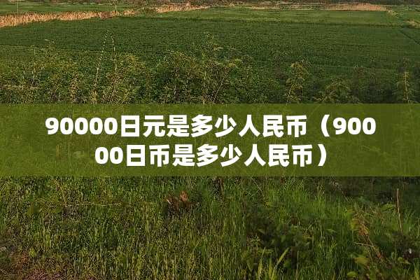 90000日元是多少人民币（90000日币是多少人民币）