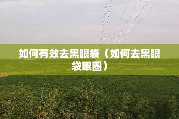 如何有效去黑眼袋（如何去黑眼袋眼圈）