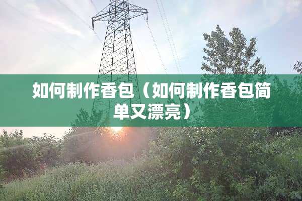 如何制作香包（如何制作香包简单又漂亮）