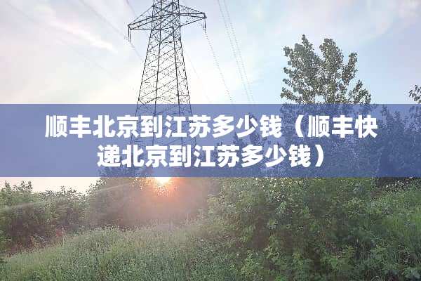顺丰北京到江苏多少钱（顺丰快递北京到江苏多少钱）