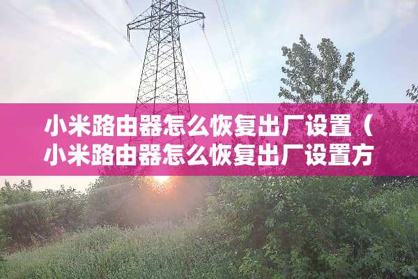 小米路由器怎么恢复出厂设置（小米路由器怎么恢复出厂设置方法）
