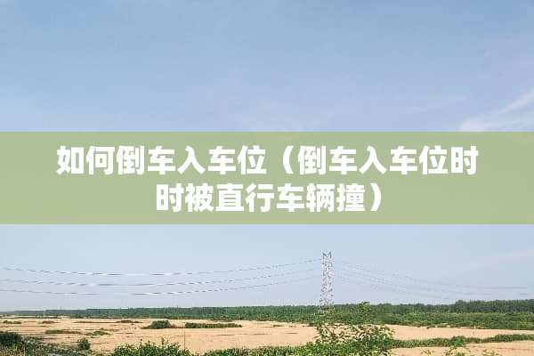 如何倒车入车位（倒车入车位时时被直行车辆撞）