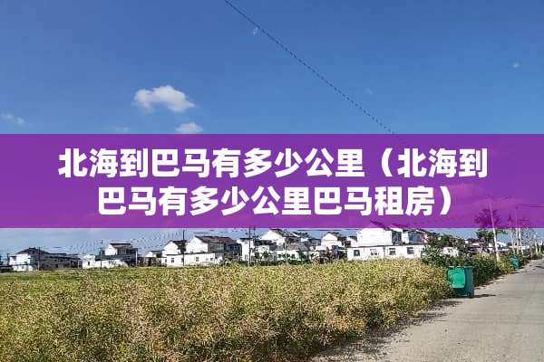 北海到巴马有多少公里（北海到巴马有多少公里巴马租房）