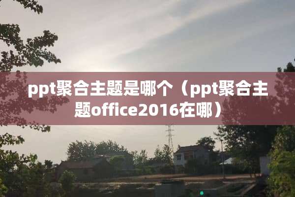 ppt聚合主题是哪个（ppt聚合主题office2016在哪）