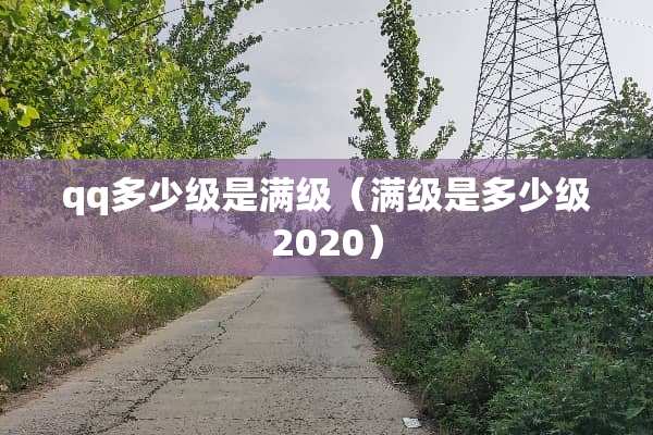 qq多少级是满级（满级是多少级2020）