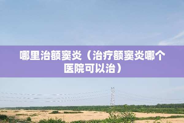 哪里治额窦炎（治疗额窦炎哪个医院可以治）
