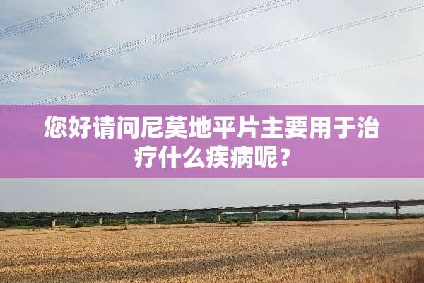您好请问尼莫地平片主要用于治疗什么疾病呢？
