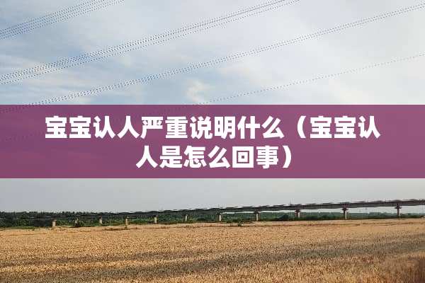 宝宝认人严重说明什么（宝宝认人是怎么回事）