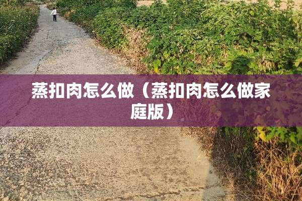 蒸扣肉怎么做（蒸扣肉怎么做家庭版）
