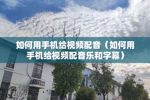 如何用手机给视频配音（如何用手机给视频配音乐和字幕）