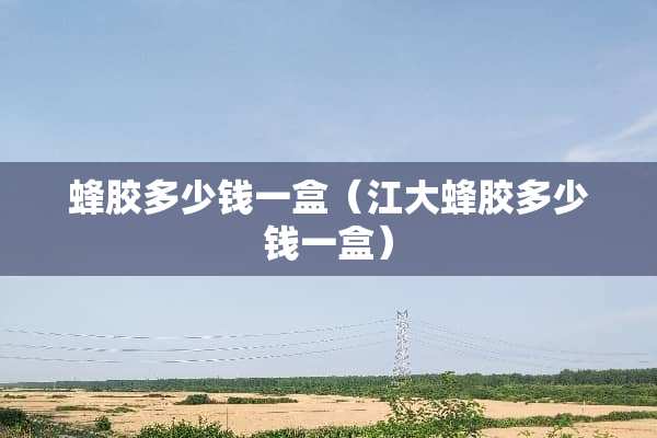 蜂胶多少钱一盒（江大蜂胶多少钱一盒）