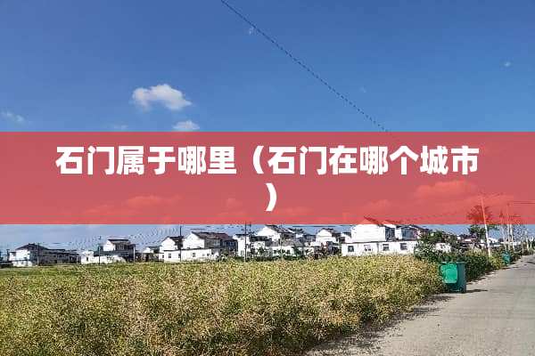 石门属于哪里（石门在哪个城市）