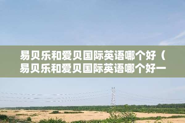 易贝乐和爱贝国际英语哪个好（易贝乐和爱贝国际英语哪个好一点）