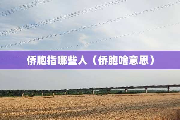 侨胞指哪些人（侨胞啥意思）