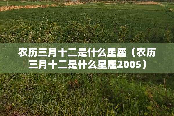 农历三月十二是什么星座（农历三月十二是什么星座2005）