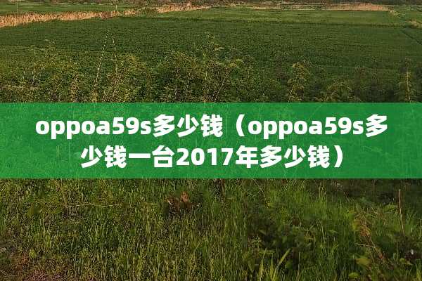 oppoa59s多少钱（oppoa59s多少钱一台2017年多少钱）
