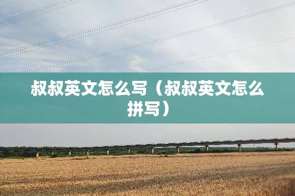 叔叔英文怎么写（叔叔英文怎么拼写）