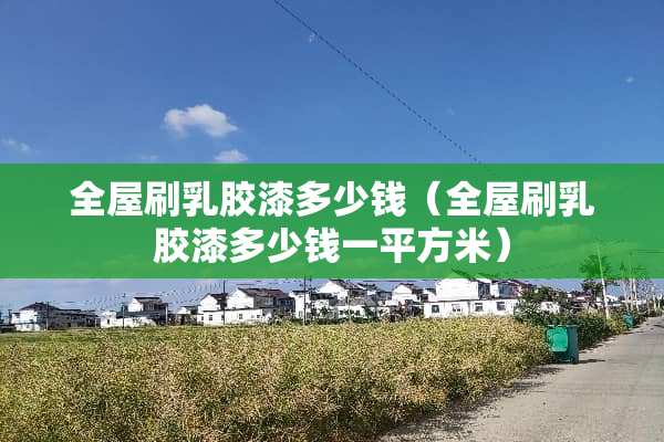 全屋刷*胶漆多少钱（全屋刷*胶漆多少钱一平方米）